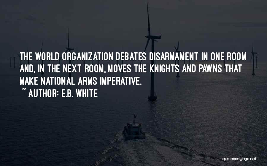 E.B. White Quotes: The World Organization Debates Disarmament In One Room And, In The Next Room, Moves The Knights And Pawns That Make