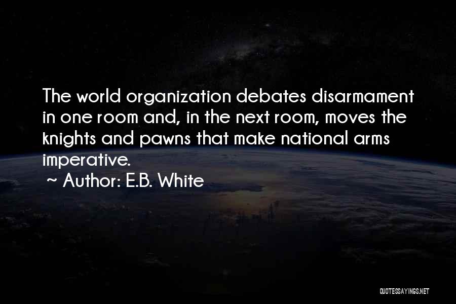 E.B. White Quotes: The World Organization Debates Disarmament In One Room And, In The Next Room, Moves The Knights And Pawns That Make