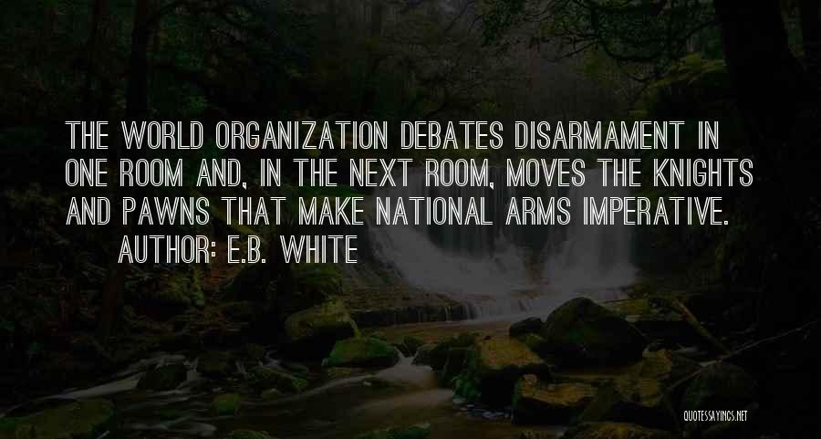 E.B. White Quotes: The World Organization Debates Disarmament In One Room And, In The Next Room, Moves The Knights And Pawns That Make