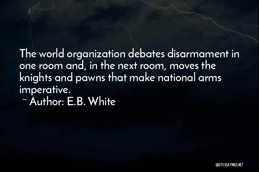 E.B. White Quotes: The World Organization Debates Disarmament In One Room And, In The Next Room, Moves The Knights And Pawns That Make