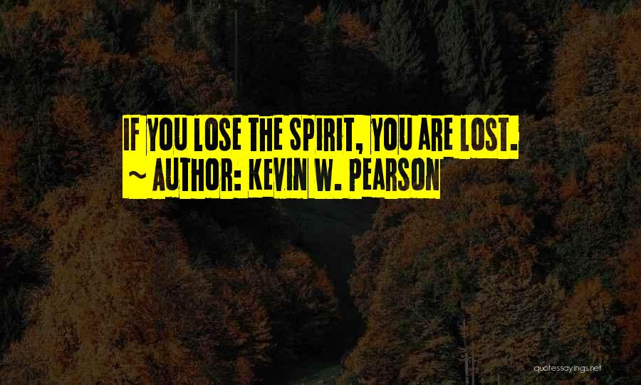 Kevin W. Pearson Quotes: If You Lose The Spirit, You Are Lost.