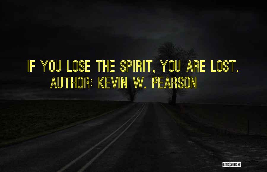 Kevin W. Pearson Quotes: If You Lose The Spirit, You Are Lost.