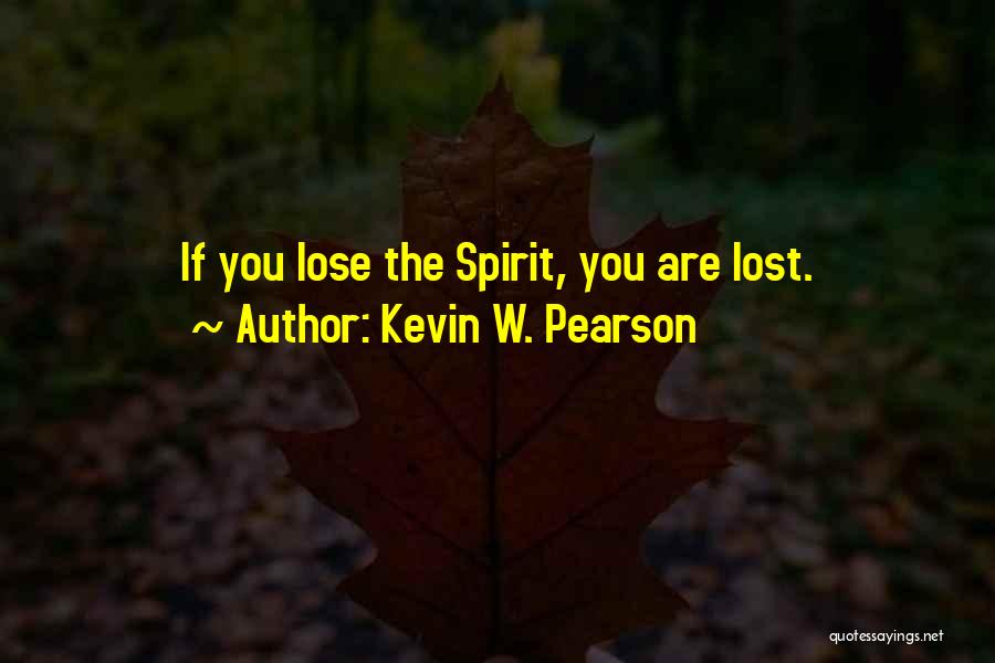Kevin W. Pearson Quotes: If You Lose The Spirit, You Are Lost.