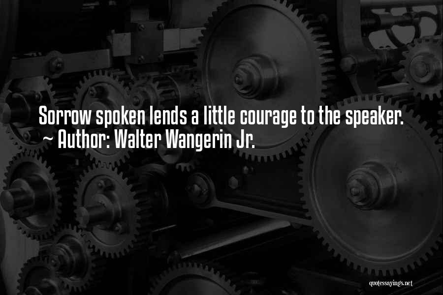 Walter Wangerin Jr. Quotes: Sorrow Spoken Lends A Little Courage To The Speaker.