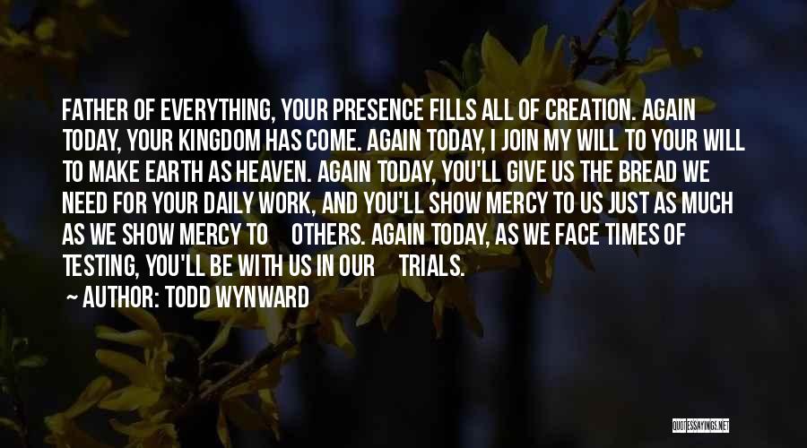 Todd Wynward Quotes: Father Of Everything, Your Presence Fills All Of Creation. Again Today, Your Kingdom Has Come. Again Today, I Join My