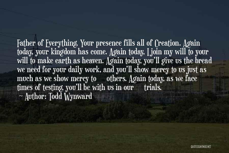Todd Wynward Quotes: Father Of Everything, Your Presence Fills All Of Creation. Again Today, Your Kingdom Has Come. Again Today, I Join My
