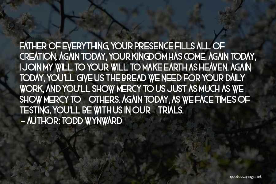 Todd Wynward Quotes: Father Of Everything, Your Presence Fills All Of Creation. Again Today, Your Kingdom Has Come. Again Today, I Join My
