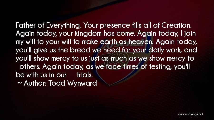 Todd Wynward Quotes: Father Of Everything, Your Presence Fills All Of Creation. Again Today, Your Kingdom Has Come. Again Today, I Join My