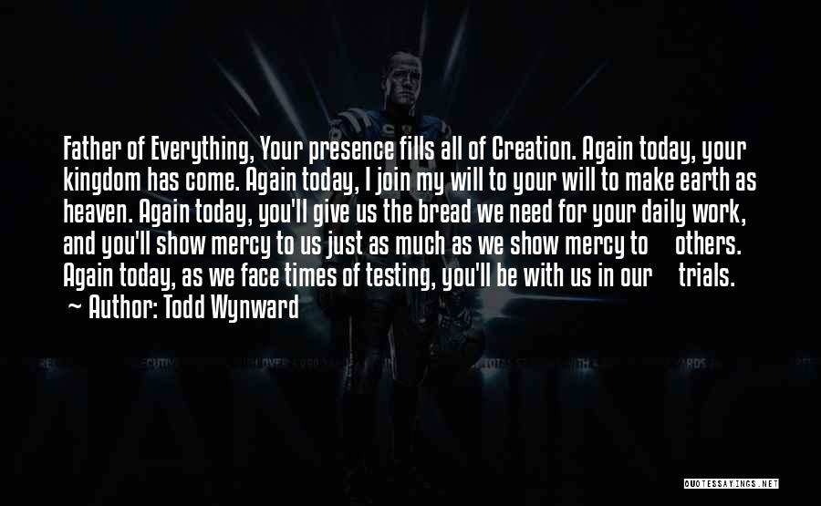 Todd Wynward Quotes: Father Of Everything, Your Presence Fills All Of Creation. Again Today, Your Kingdom Has Come. Again Today, I Join My