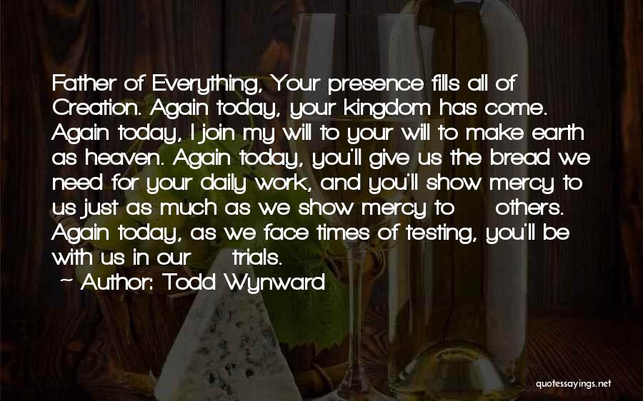 Todd Wynward Quotes: Father Of Everything, Your Presence Fills All Of Creation. Again Today, Your Kingdom Has Come. Again Today, I Join My