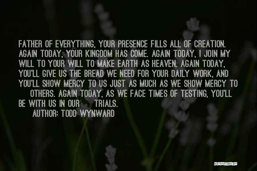 Todd Wynward Quotes: Father Of Everything, Your Presence Fills All Of Creation. Again Today, Your Kingdom Has Come. Again Today, I Join My