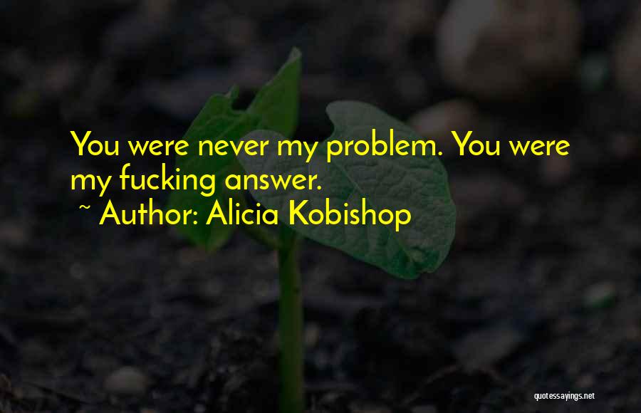 Alicia Kobishop Quotes: You Were Never My Problem. You Were My Fucking Answer.