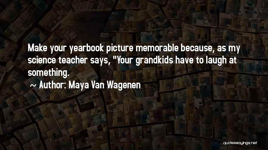 Maya Van Wagenen Quotes: Make Your Yearbook Picture Memorable Because, As My Science Teacher Says, Your Grandkids Have To Laugh At Something.