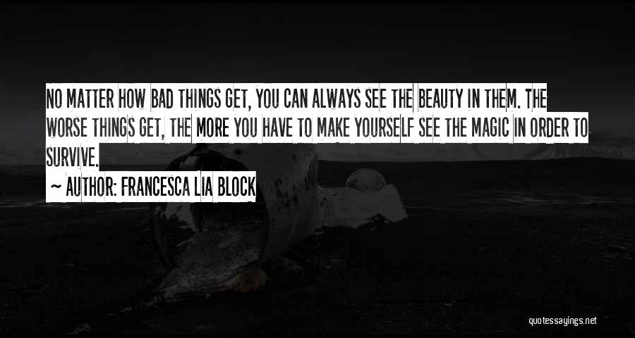 Francesca Lia Block Quotes: No Matter How Bad Things Get, You Can Always See The Beauty In Them. The Worse Things Get, The More