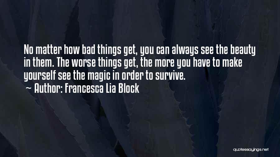 Francesca Lia Block Quotes: No Matter How Bad Things Get, You Can Always See The Beauty In Them. The Worse Things Get, The More