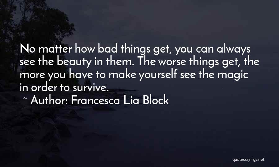 Francesca Lia Block Quotes: No Matter How Bad Things Get, You Can Always See The Beauty In Them. The Worse Things Get, The More