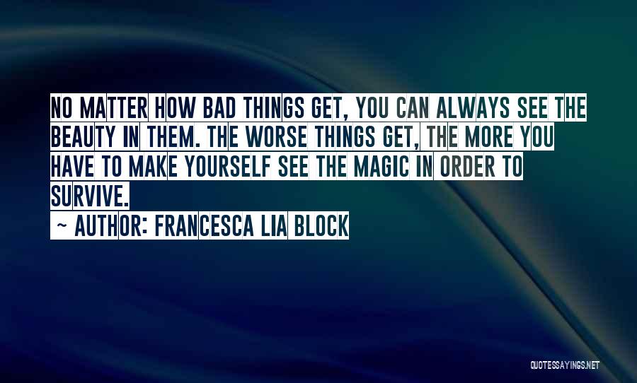 Francesca Lia Block Quotes: No Matter How Bad Things Get, You Can Always See The Beauty In Them. The Worse Things Get, The More