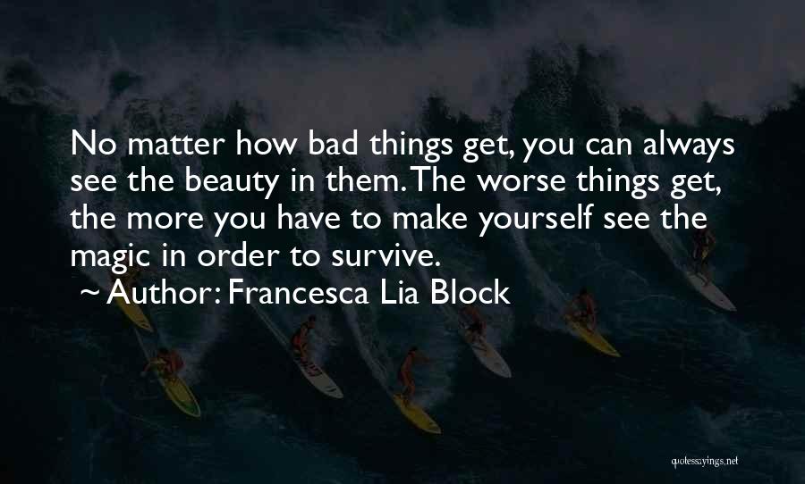 Francesca Lia Block Quotes: No Matter How Bad Things Get, You Can Always See The Beauty In Them. The Worse Things Get, The More