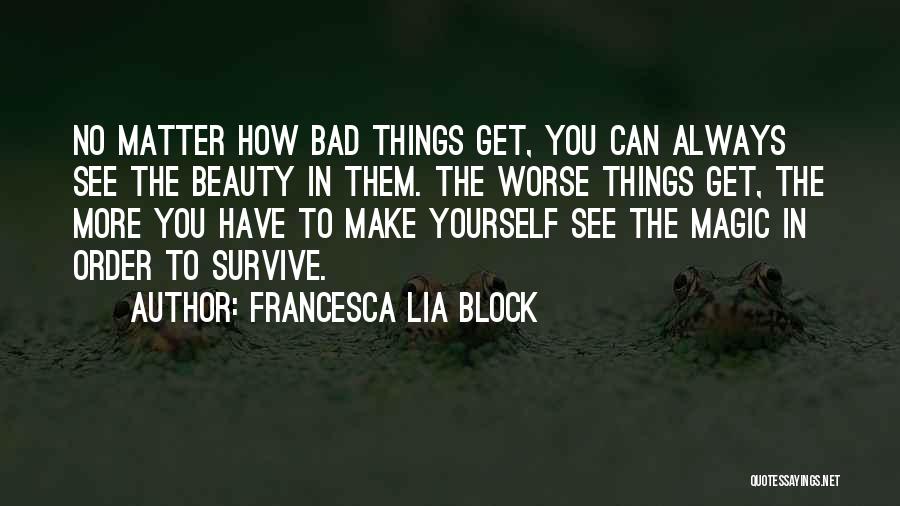 Francesca Lia Block Quotes: No Matter How Bad Things Get, You Can Always See The Beauty In Them. The Worse Things Get, The More