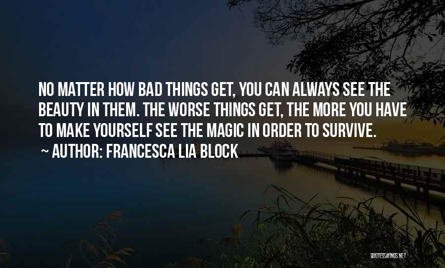 Francesca Lia Block Quotes: No Matter How Bad Things Get, You Can Always See The Beauty In Them. The Worse Things Get, The More