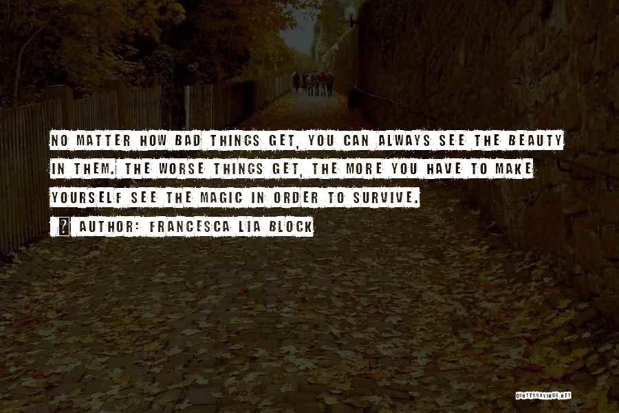 Francesca Lia Block Quotes: No Matter How Bad Things Get, You Can Always See The Beauty In Them. The Worse Things Get, The More