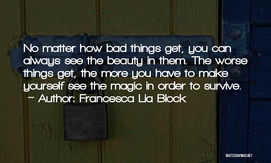 Francesca Lia Block Quotes: No Matter How Bad Things Get, You Can Always See The Beauty In Them. The Worse Things Get, The More