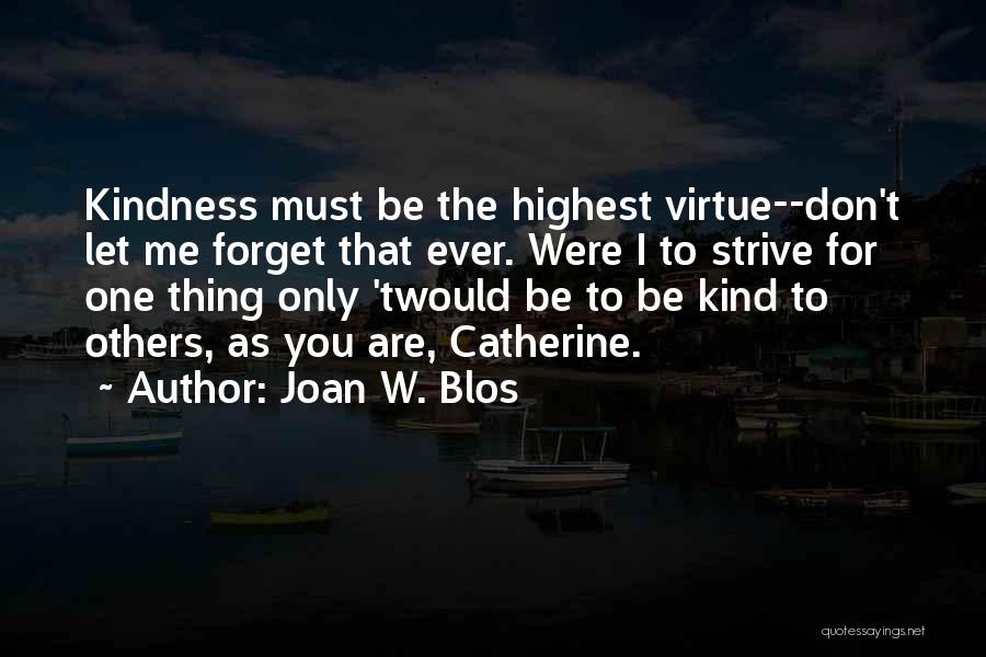 Joan W. Blos Quotes: Kindness Must Be The Highest Virtue--don't Let Me Forget That Ever. Were I To Strive For One Thing Only 'twould