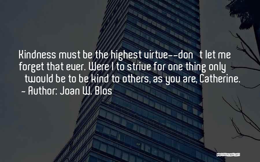 Joan W. Blos Quotes: Kindness Must Be The Highest Virtue--don't Let Me Forget That Ever. Were I To Strive For One Thing Only 'twould