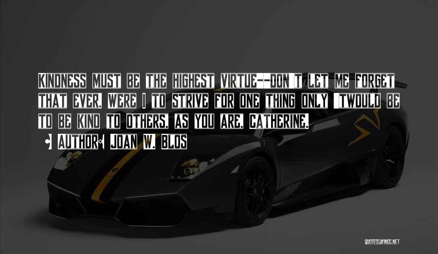 Joan W. Blos Quotes: Kindness Must Be The Highest Virtue--don't Let Me Forget That Ever. Were I To Strive For One Thing Only 'twould