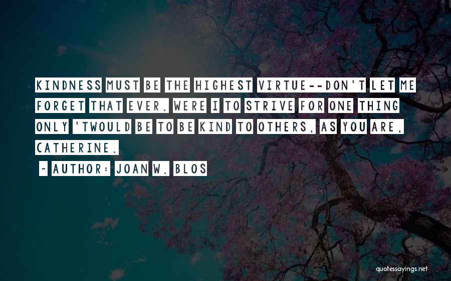 Joan W. Blos Quotes: Kindness Must Be The Highest Virtue--don't Let Me Forget That Ever. Were I To Strive For One Thing Only 'twould