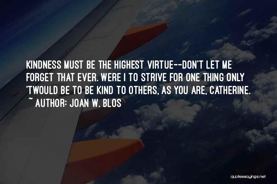 Joan W. Blos Quotes: Kindness Must Be The Highest Virtue--don't Let Me Forget That Ever. Were I To Strive For One Thing Only 'twould