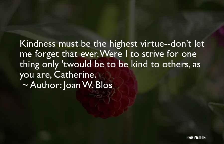 Joan W. Blos Quotes: Kindness Must Be The Highest Virtue--don't Let Me Forget That Ever. Were I To Strive For One Thing Only 'twould