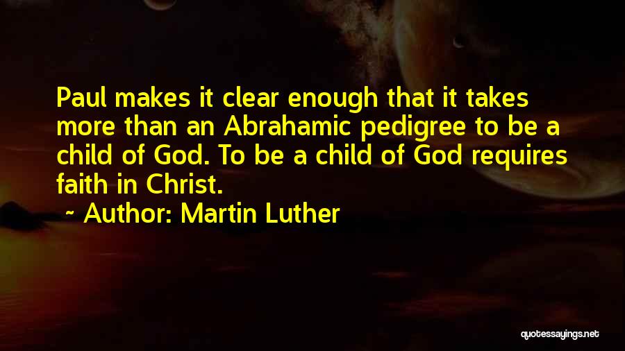 Martin Luther Quotes: Paul Makes It Clear Enough That It Takes More Than An Abrahamic Pedigree To Be A Child Of God. To