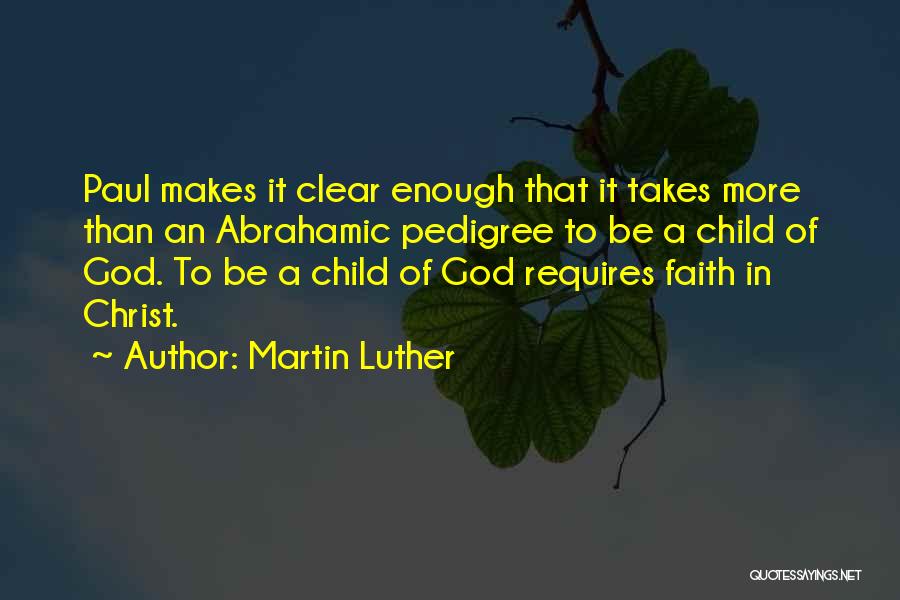 Martin Luther Quotes: Paul Makes It Clear Enough That It Takes More Than An Abrahamic Pedigree To Be A Child Of God. To