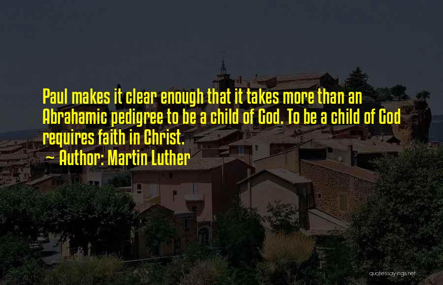 Martin Luther Quotes: Paul Makes It Clear Enough That It Takes More Than An Abrahamic Pedigree To Be A Child Of God. To