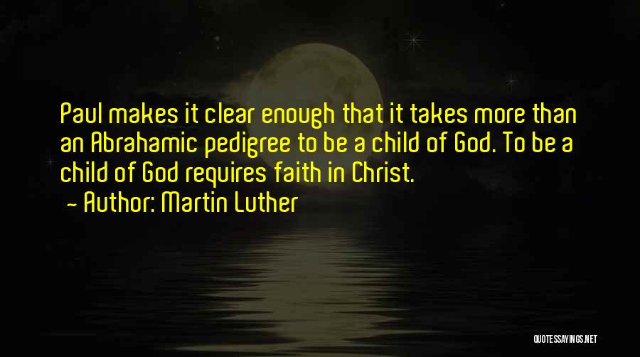 Martin Luther Quotes: Paul Makes It Clear Enough That It Takes More Than An Abrahamic Pedigree To Be A Child Of God. To