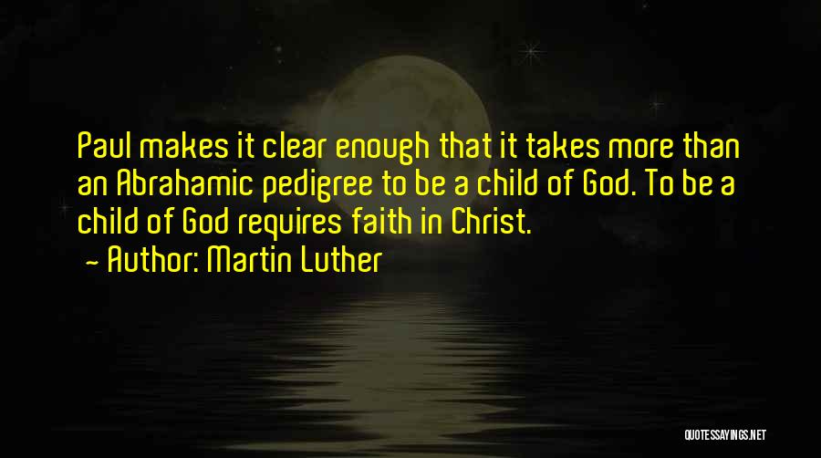 Martin Luther Quotes: Paul Makes It Clear Enough That It Takes More Than An Abrahamic Pedigree To Be A Child Of God. To