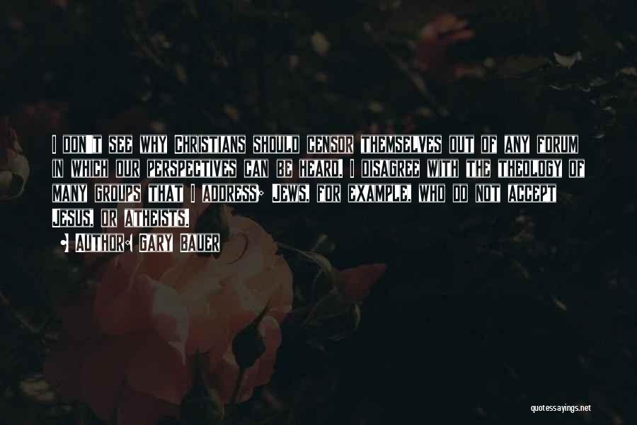 Gary Bauer Quotes: I Don't See Why Christians Should Censor Themselves Out Of Any Forum In Which Our Perspectives Can Be Heard. I