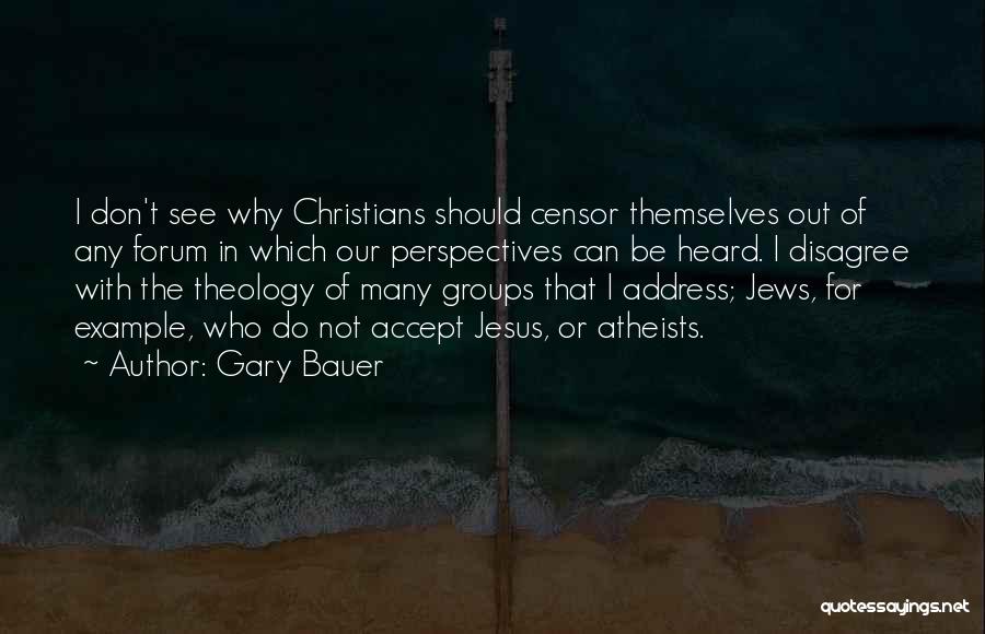 Gary Bauer Quotes: I Don't See Why Christians Should Censor Themselves Out Of Any Forum In Which Our Perspectives Can Be Heard. I