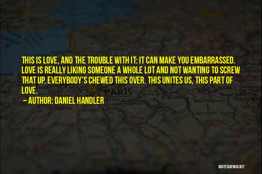 Daniel Handler Quotes: This Is Love, And The Trouble With It: It Can Make You Embarrassed. Love Is Really Liking Someone A Whole