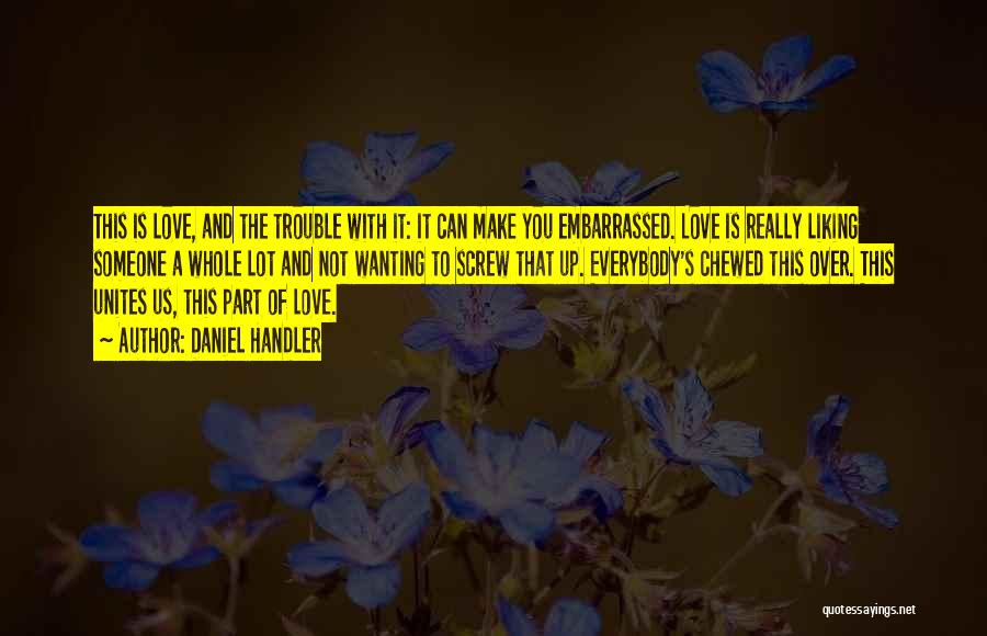 Daniel Handler Quotes: This Is Love, And The Trouble With It: It Can Make You Embarrassed. Love Is Really Liking Someone A Whole