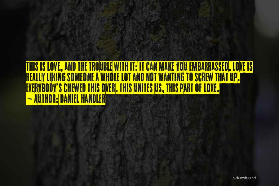 Daniel Handler Quotes: This Is Love, And The Trouble With It: It Can Make You Embarrassed. Love Is Really Liking Someone A Whole