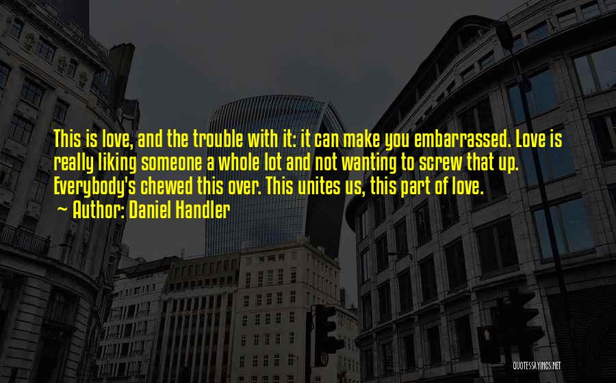 Daniel Handler Quotes: This Is Love, And The Trouble With It: It Can Make You Embarrassed. Love Is Really Liking Someone A Whole