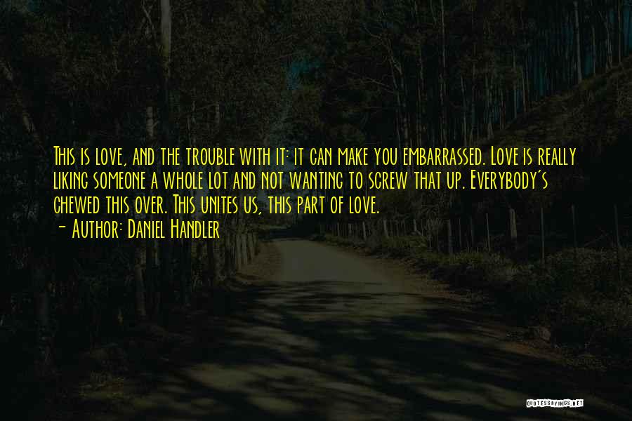 Daniel Handler Quotes: This Is Love, And The Trouble With It: It Can Make You Embarrassed. Love Is Really Liking Someone A Whole