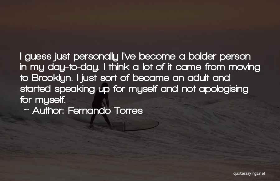 Fernando Torres Quotes: I Guess Just Personally I've Become A Bolder Person In My Day-to-day. I Think A Lot Of It Came From