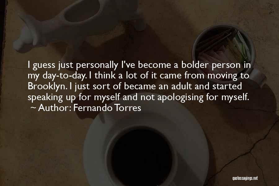 Fernando Torres Quotes: I Guess Just Personally I've Become A Bolder Person In My Day-to-day. I Think A Lot Of It Came From