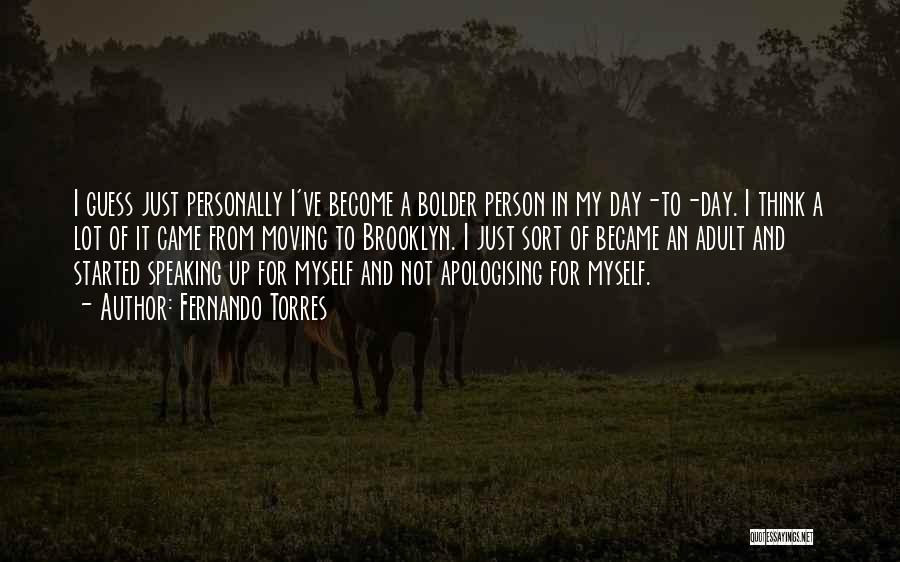 Fernando Torres Quotes: I Guess Just Personally I've Become A Bolder Person In My Day-to-day. I Think A Lot Of It Came From