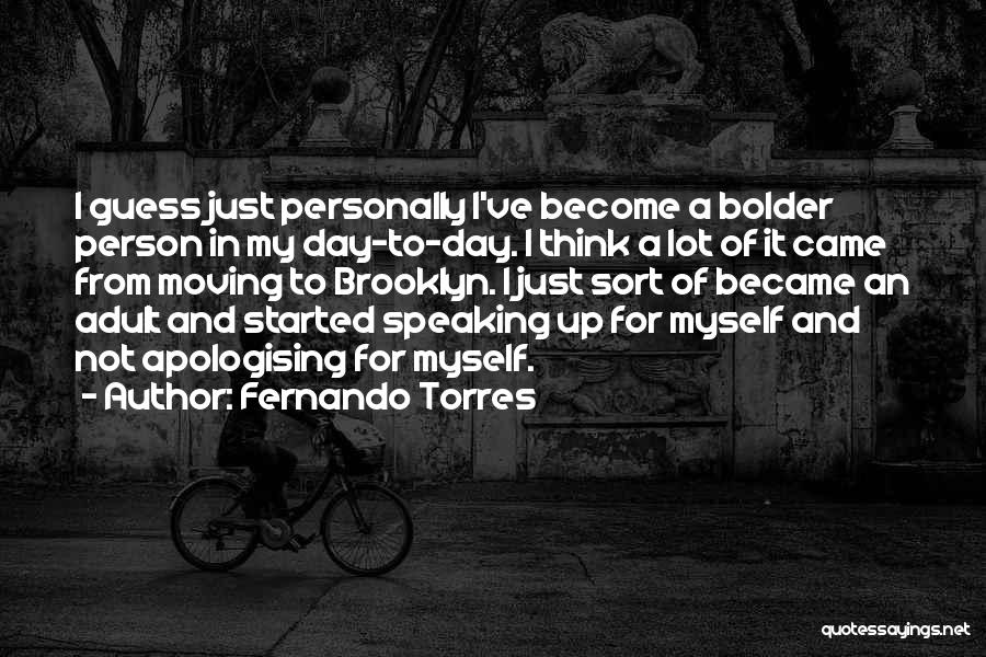 Fernando Torres Quotes: I Guess Just Personally I've Become A Bolder Person In My Day-to-day. I Think A Lot Of It Came From