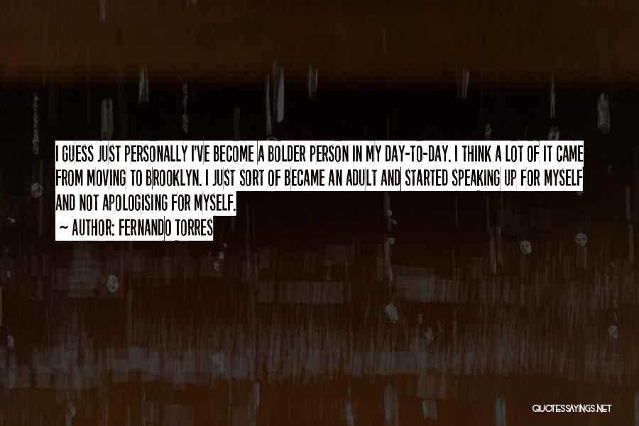 Fernando Torres Quotes: I Guess Just Personally I've Become A Bolder Person In My Day-to-day. I Think A Lot Of It Came From