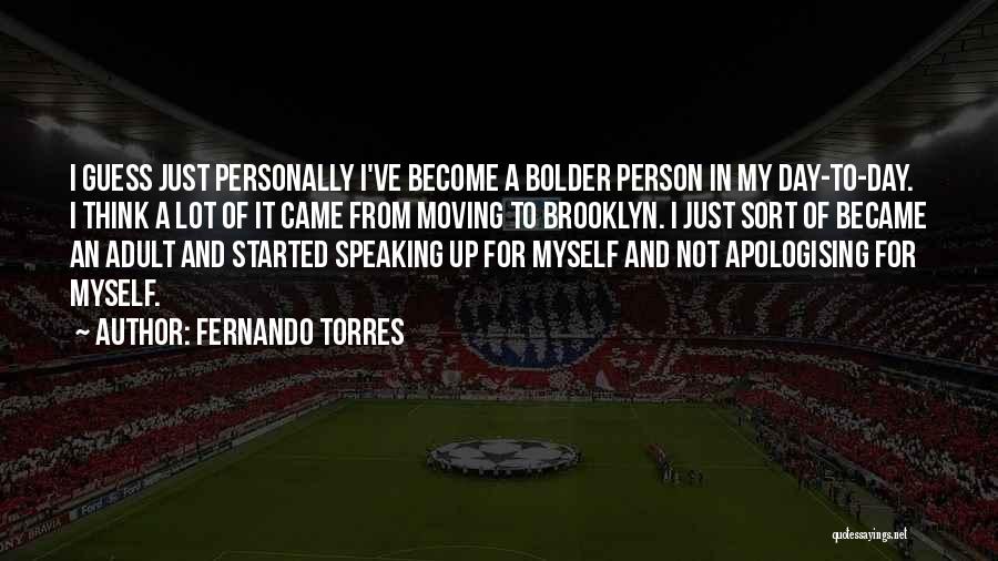 Fernando Torres Quotes: I Guess Just Personally I've Become A Bolder Person In My Day-to-day. I Think A Lot Of It Came From